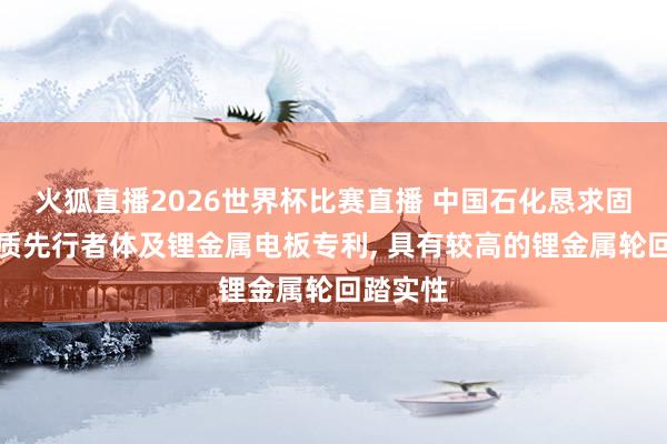 火狐直播2026世界杯比赛直播 中国石化恳求固态电解质先行者体及锂金属电板专利, 具有较高的锂金属轮回踏实性