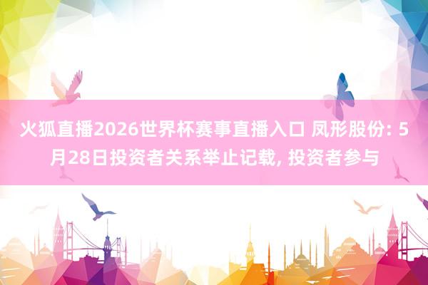 火狐直播2026世界杯赛事直播入口 凤形股份: 5月28日投资者关系举止记载， 投资者参与