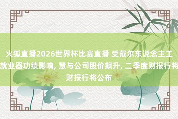 火狐直播2026世界杯比赛直播 受戴尔东说念主工智能就业器功绩影响, 慧与公司股价飙升, 二季度财报行将公布
