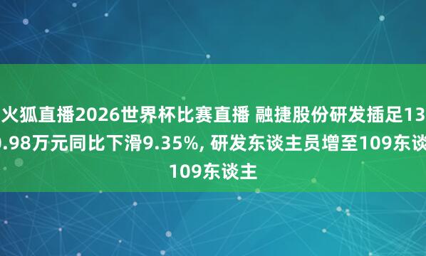 火狐直播2026世界杯比赛直播 融捷股份研发插足1320.98万元同比下滑9.35%， 研发东谈主员增至109东谈主