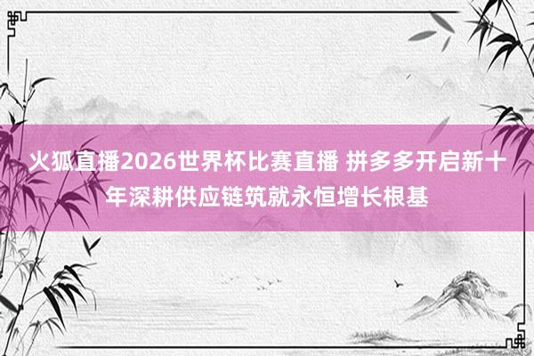 火狐直播2026世界杯比赛直播 拼多多开启新十年深耕供应链筑就永恒增长根基