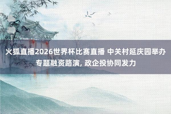 火狐直播2026世界杯比赛直播 中关村延庆园举办专题融资路演, 政企投协同发力