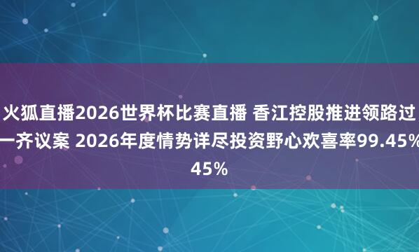 火狐直播2026世界杯比赛直播 香江控股推进领路过一齐议案 2026年度情势详尽投资野心欢喜率99.45%