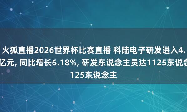 火狐直播2026世界杯比赛直播 科陆电子研发进入4.00亿元, 同比增长6.18%, 研发东说念主员达1125东说念主