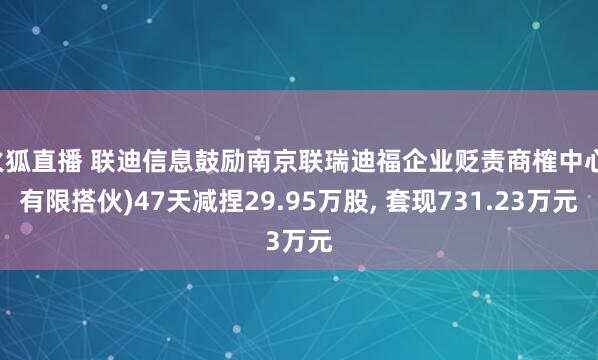 火狐直播 联迪信息鼓励南京联瑞迪福企业贬责商榷中心(有限搭伙)47天减捏29.95万股, 套现731.23万元