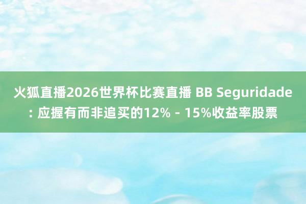 火狐直播2026世界杯比赛直播 BB Seguridade: 应握有而非追买的12% - 15%收益率股票