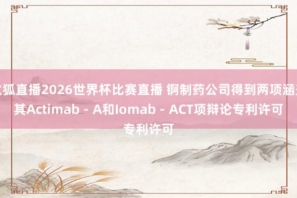 火狐直播2026世界杯比赛直播 锕制药公司得到两项涵盖其Actimab - A和Iomab - ACT项辩论专利许可