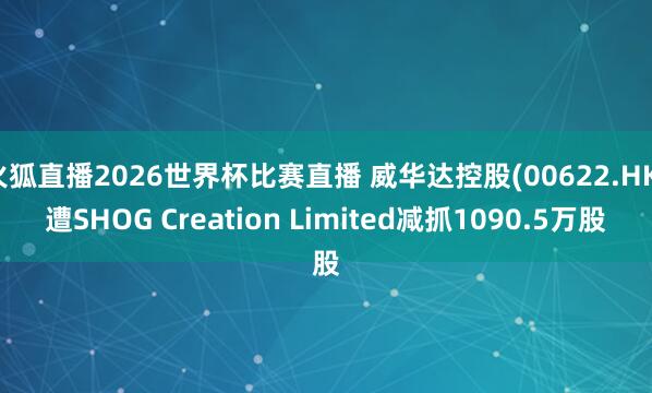 火狐直播2026世界杯比赛直播 威华达控股(00622.HK)遭SHOG Creation Limited减抓1090.5万股