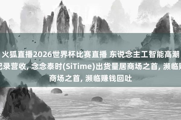 火狐直播2026世界杯比赛直播 东说念主工智能高潮股东创记录营收， 念念泰时(SiTime)出货量居商场之首， 濒临赚钱回吐
