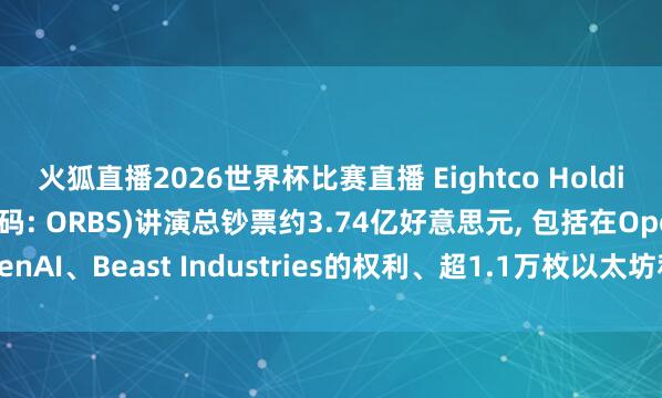 火狐直播2026世界杯比赛直播 Eightco Holdings(纳斯达克股票代码: ORBS)讲演总钞票约3.74亿好意思元, 包括在OpenAI、Beast Industries的权利、超1.1万枚以太坊和超2.83亿枚WLD代币