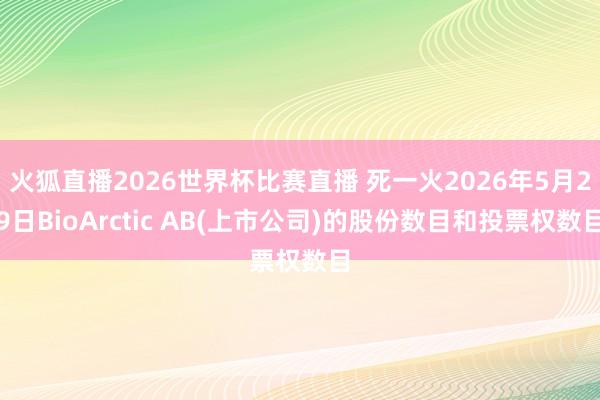 火狐直播2026世界杯比赛直播 死一火2026年5月29日BioArctic AB(上市公司)的股份数目和投票权数目