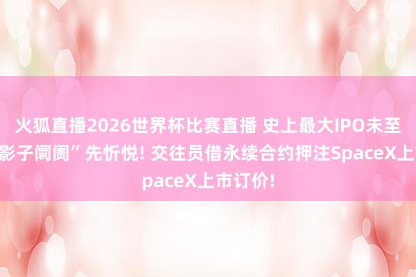 火狐直播2026世界杯比赛直播 史上最大IPO未至 加密“影子阛阓”先忻悦! 交往员借永续合约押注SpaceX上市订价!