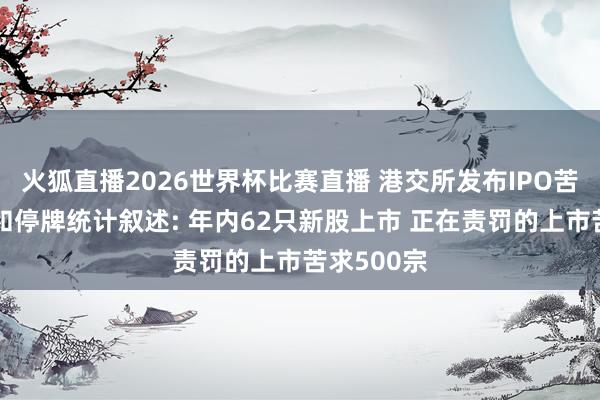 火狐直播2026世界杯比赛直播 港交所发布IPO苦求、除牌和停牌统计叙述: 年内62只新股上市 正在责罚的上市苦求500宗