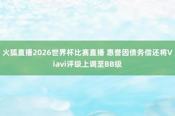 火狐直播2026世界杯比赛直播 惠誉因债务偿还将Viavi评级上调至BB级