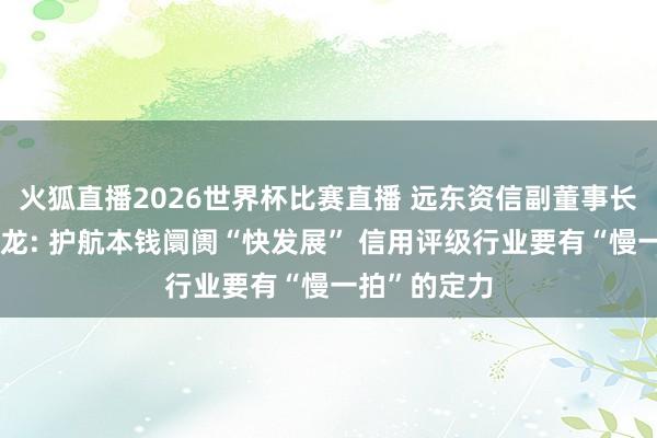 火狐直播2026世界杯比赛直播 远东资信副董事长、总裁潘成龙: 护航本钱阛阓“快发展” 信用评级行业要有“慢一拍”的定力