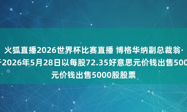 火狐直播2026世界杯比赛直播 博格华纳副总裁翁·沃尔克于2026年5月28日以每股72.35好意思元价钱出售5000股股票