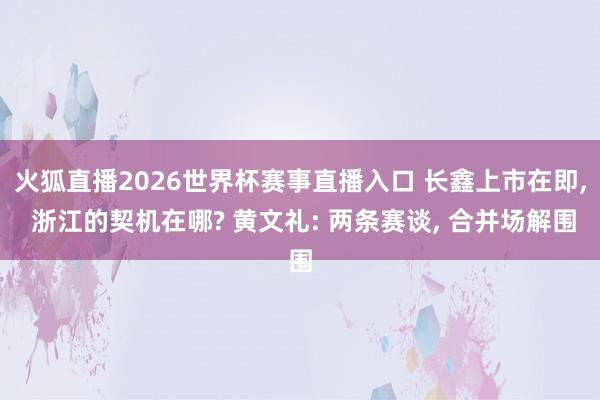 火狐直播2026世界杯赛事直播入口 长鑫上市在即， 浙江的契机在哪? 黄文礼: 两条赛谈， 合并场解围