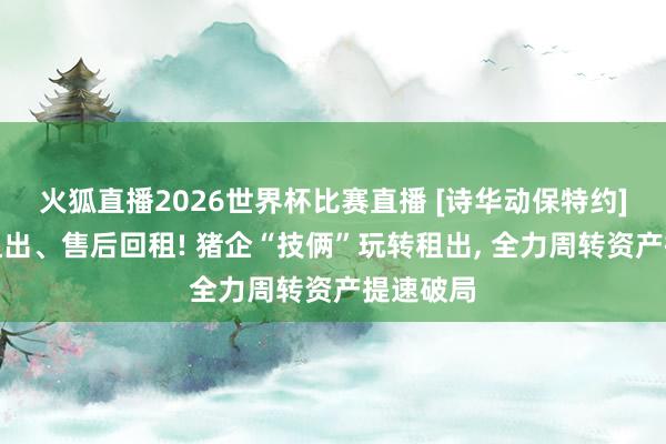火狐直播2026世界杯比赛直播 [诗华动保特约]股权改租出、售后回租! 猪企“技俩”玩转租出， 全力周转资产提速破局