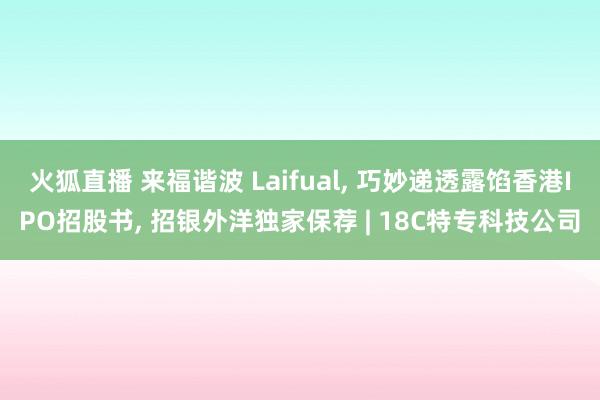 火狐直播 来福谐波 Laifual, 巧妙递透露馅香港IPO招股书, 招银外洋独家保荐 | 18C特专科技公司