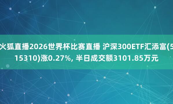 火狐直播2026世界杯比赛直播 沪深300ETF汇添富(515310)涨0.27%, 半日成交额3101.85万元