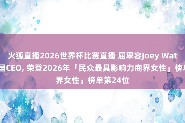 火狐直播2026世界杯比赛直播 屈翠容Joey Wat， 百胜中国CEO， 荣登2026年「民众最具影响力商界女性」榜单第24位