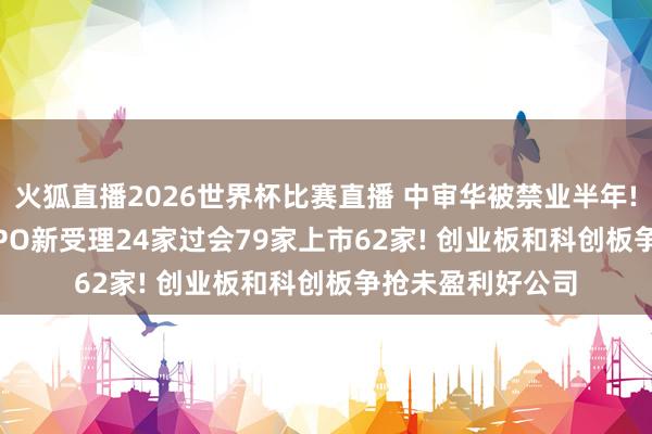 火狐直播2026世界杯比赛直播 中审华被禁业半年! 前5月谁最初: IPO新受理24家过会79家上市62家! 创业板和科创板争抢未盈利好公司