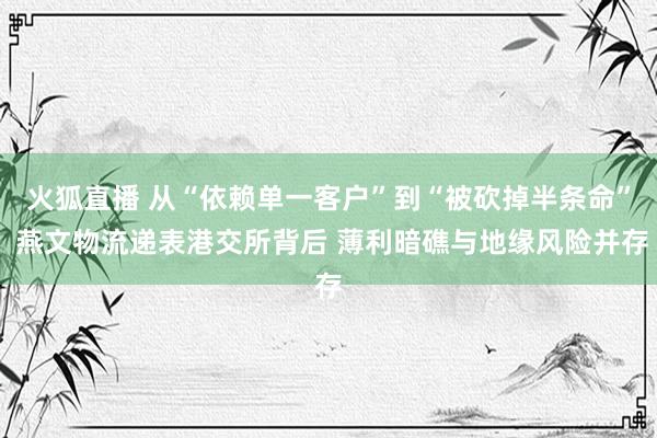 火狐直播 从“依赖单一客户”到“被砍掉半条命” 燕文物流递表港交所背后 薄利暗礁与地缘风险并存