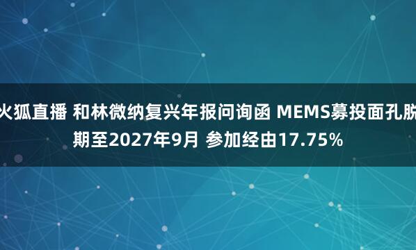 火狐直播 和林微纳复兴年报问询函 MEMS募投面孔脱期至2027年9月 参加经由17.75%