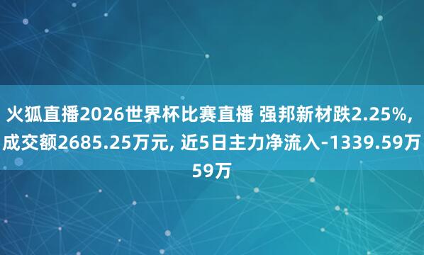 火狐直播2026世界杯比赛直播 强邦新材跌2.25%, 成交额2685.25万元, 近5日主力净流入-1339.59万