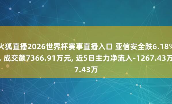 火狐直播2026世界杯赛事直播入口 亚信安全跌6.18%， 成交额7366.91万元， 近5日主力净流入-1267.43万