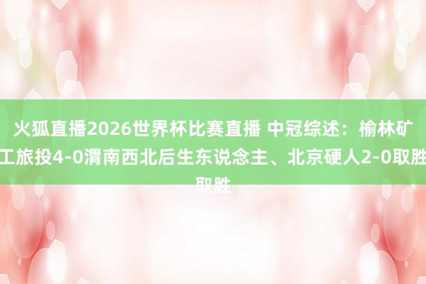 火狐直播2026世界杯比赛直播 中冠综述:榆林矿工旅投4-0渭南西北后生东说念主、北京硬人2-0取胜
