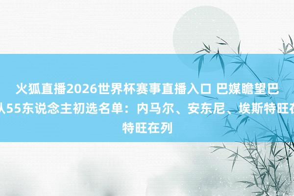 火狐直播2026世界杯赛事直播入口 巴媒瞻望巴西队55东说念主初选名单:内马尔、安东尼、埃斯特旺在列
