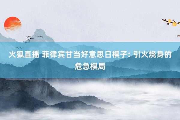 火狐直播 菲律宾甘当好意思日棋子: 引火烧身的危急棋局