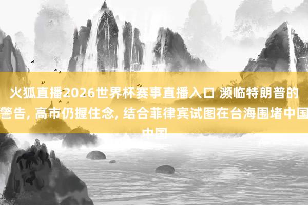 火狐直播2026世界杯赛事直播入口 濒临特朗普的警告, 高市仍握住念, 结合菲律宾试图在台海围堵中国