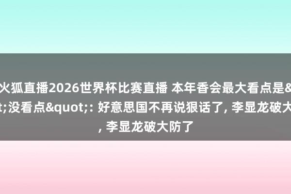 火狐直播2026世界杯比赛直播 本年香会最大看点是"没看点": 好意思国不再说狠话了, 李显龙破大防了