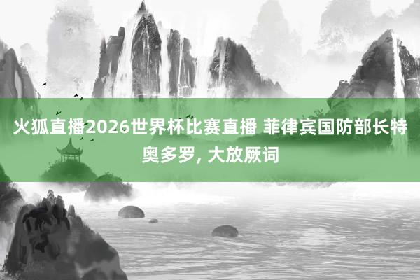 火狐直播2026世界杯比赛直播 菲律宾国防部长特奥多罗, 大放厥词