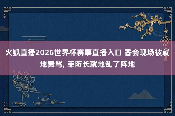 火狐直播2026世界杯赛事直播入口 香会现场被就地责骂, 菲防长就地乱了阵地