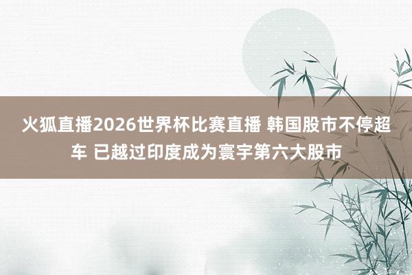 火狐直播2026世界杯比赛直播 韩国股市不停超车 已越过印度成为寰宇第六大股市