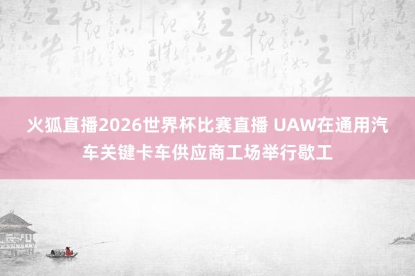 火狐直播2026世界杯比赛直播 UAW在通用汽车关键卡车供应商工场举行歇工