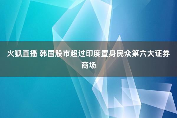 火狐直播 韩国股市超过印度置身民众第六大证券商场