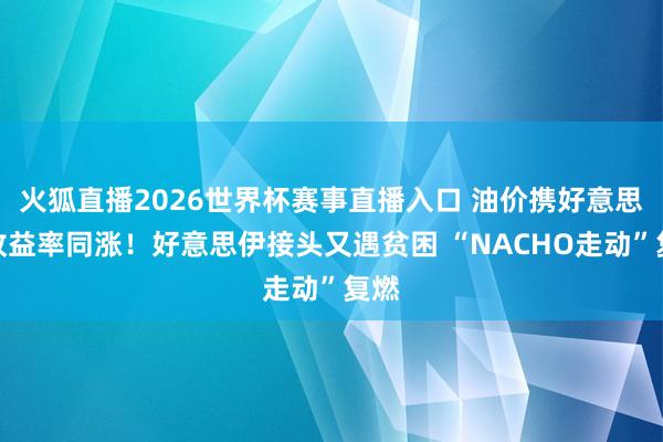 火狐直播2026世界杯赛事直播入口 油价携好意思债收益率同涨!好意思伊接头又遇贫困 “NACHO走动”复燃