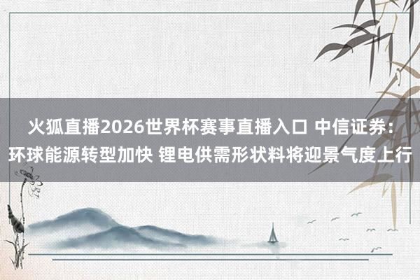 火狐直播2026世界杯赛事直播入口 中信证券:环球能源转型加快 锂电供需形状料将迎景气度上行