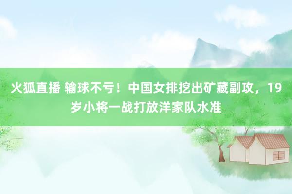 火狐直播 输球不亏!中国女排挖出矿藏副攻,19岁小将一战打放洋家队水准