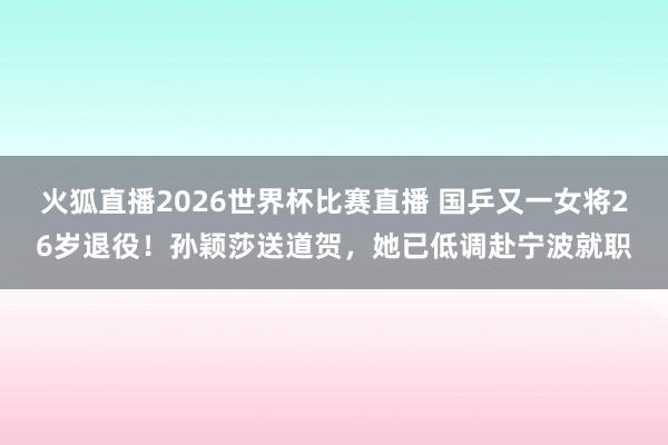火狐直播2026世界杯比赛直播 国乒又一女将26岁退役!孙颖莎送道贺,她已低调赴宁波就职