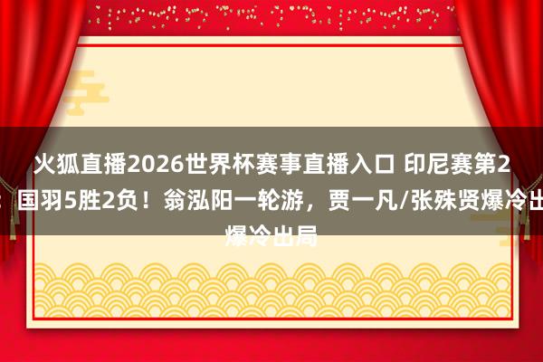 火狐直播2026世界杯赛事直播入口 印尼赛第2日:国羽5胜2负!翁泓阳一轮游,贾一凡/张殊贤爆冷出局