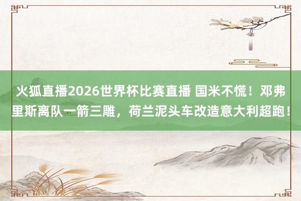 火狐直播2026世界杯比赛直播 国米不慌!邓弗里斯离队一箭三雕,荷兰泥头车改造意大利超跑!