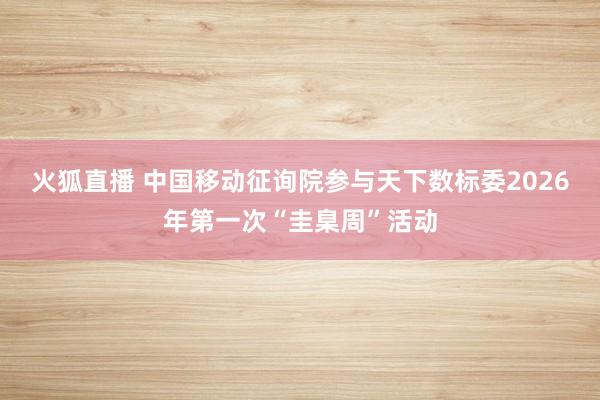 火狐直播 中国移动征询院参与天下数标委2026年第一次“圭臬周”活动