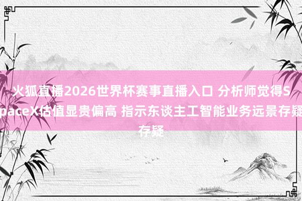 火狐直播2026世界杯赛事直播入口 分析师觉得SpaceX估值显贵偏高 指示东谈主工智能业务远景存疑