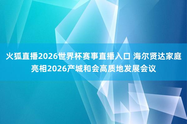 火狐直播2026世界杯赛事直播入口 海尔贤达家庭亮相2026产城和会高质地发展会议
