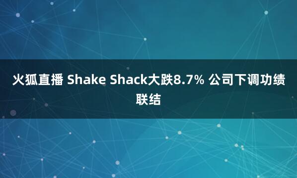 火狐直播 Shake Shack大跌8.7% 公司下调功绩联结